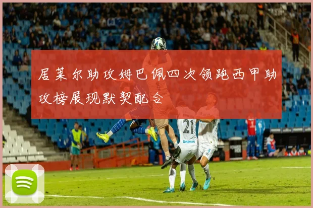 居莱尔助攻姆巴佩四次领跑西甲助攻榜展现默契配合