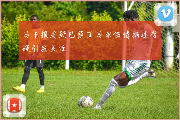 马卡报质疑巴萨亚马尔伤情描述存疑引发关注