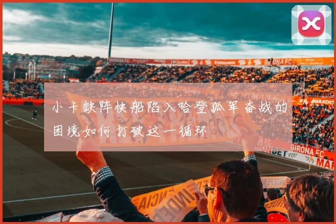 小卡缺阵快船陷入哈登孤军奋战的困境如何打破这一循环