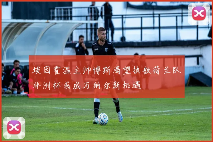 埃因霍温主帅博斯渴望执教荷兰队非洲杯或成万纳尔新机遇