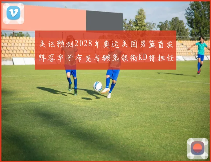 美记预测2028年奥运美国男篮首发阵容华子布克与獭兔领衔KD将担任替补