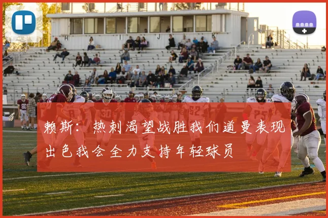 赖斯：热刺渴望战胜我们道曼表现出色我会全力支持年轻球员