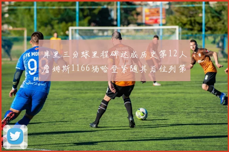 库里三分球里程碑达成历史第12人詹姆斯1166场哈登紧随其后位列第六