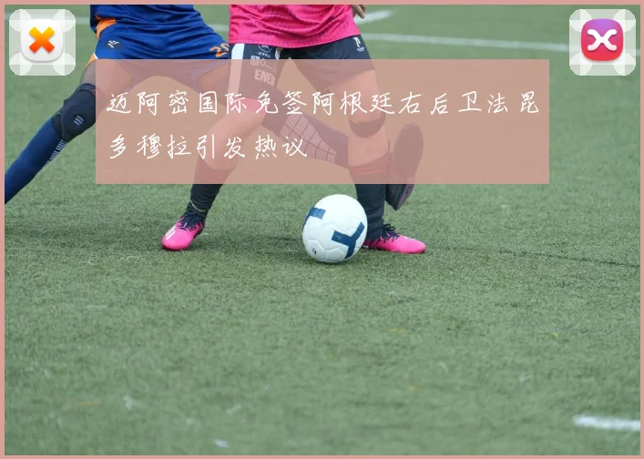 迈阿密国际免签阿根廷右后卫法昆多穆拉引发热议