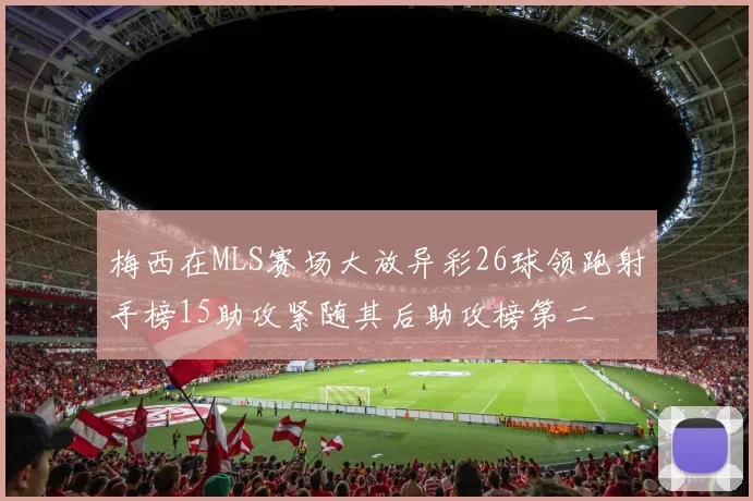 梅西在MLS赛场大放异彩26球领跑射手榜15助攻紧随其后助攻榜第二