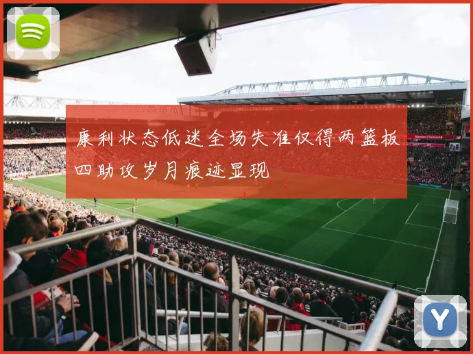 康利状态低迷全场失准仅得两篮板四助攻岁月痕迹显现