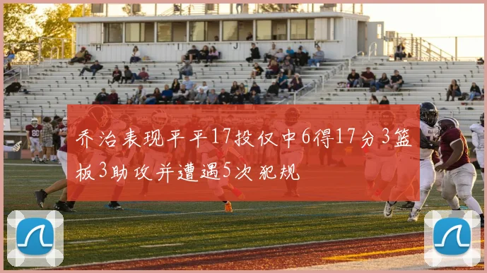乔治表现平平17投仅中6得17分3篮板3助攻并遭遇5次犯规