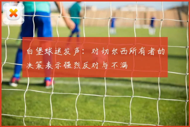 白堡球迷发声：对切尔西所有者的决策表示强烈反对与不满