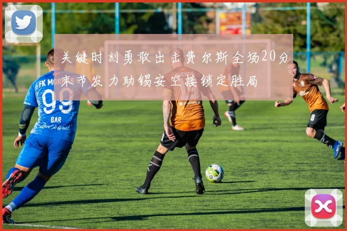 关键时刻勇敢出击费尔斯全场20分末节发力助锡安空接锁定胜局