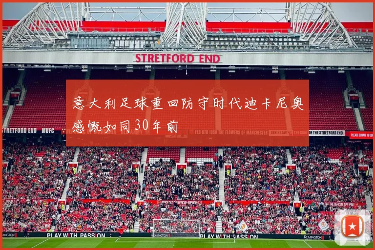 意大利足球重回防守时代迪卡尼奥感慨如同30年前