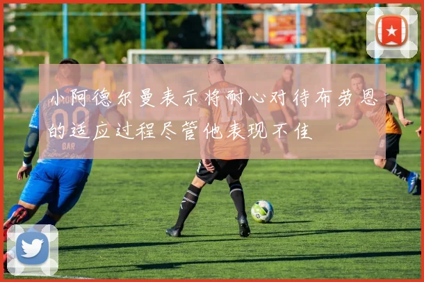 小阿德尔曼表示将耐心对待布劳恩的适应过程尽管他表现不佳