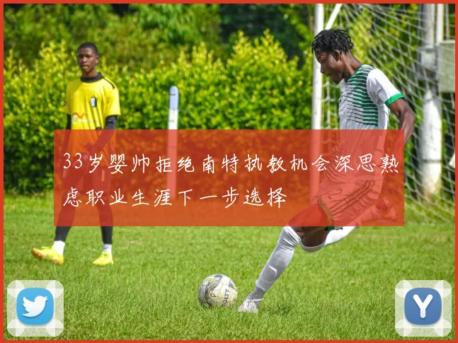 33岁婴帅拒绝南特执教机会深思熟虑职业生涯下一步选择