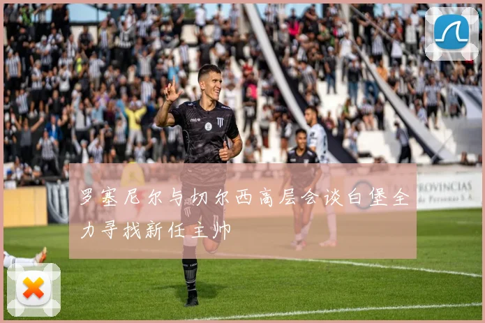罗塞尼尔与切尔西高层会谈白堡全力寻找新任主帅