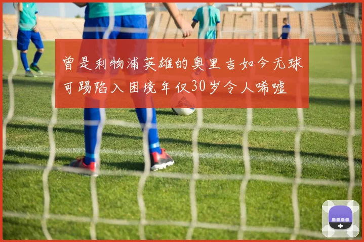 曾是利物浦英雄的奥里吉如今无球可踢陷入困境年仅30岁令人唏嘘