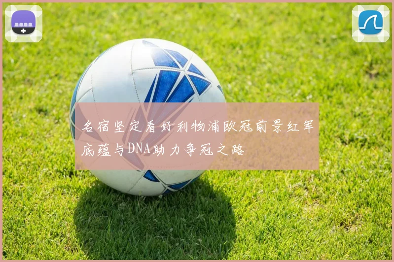 名宿坚定看好利物浦欧冠前景红军底蕴与DNA助力争冠之路