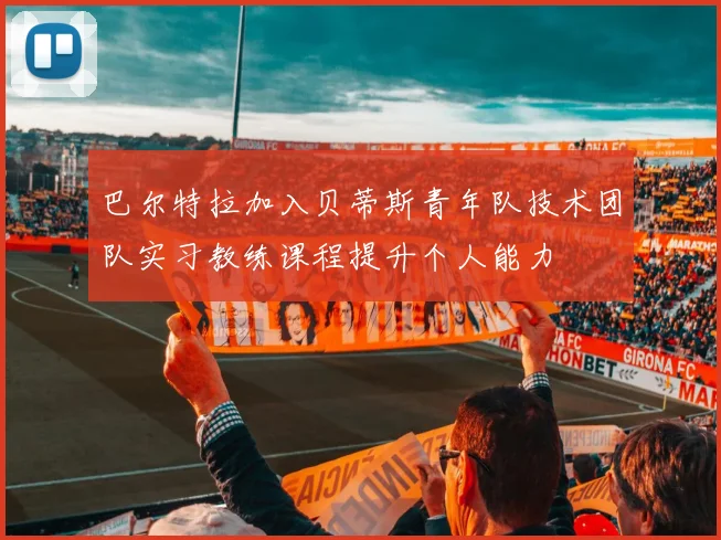 巴尔特拉加入贝蒂斯青年队技术团队实习教练课程提升个人能力