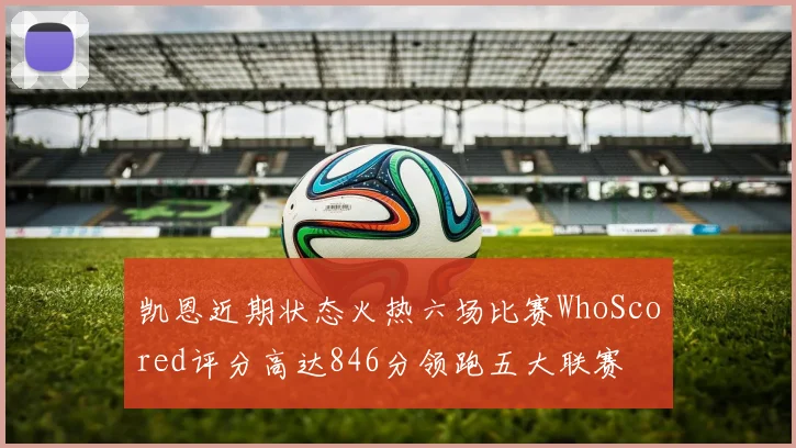 凯恩近期状态火热六场比赛WhoScored评分高达846分领跑五大联赛