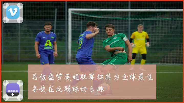 恩佐盛赞英超联赛称其为全球最佳享受在此踢球的乐趣