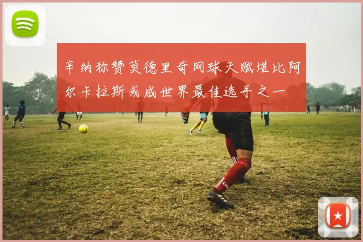 辛纳称赞莫德里奇网球天赋堪比阿尔卡拉斯或成世界最佳选手之一