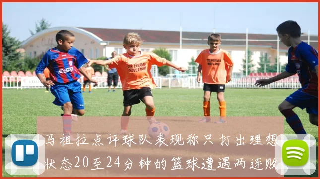 马祖拉点评球队表现称只打出理想状态20至24分钟的篮球遭遇两连败