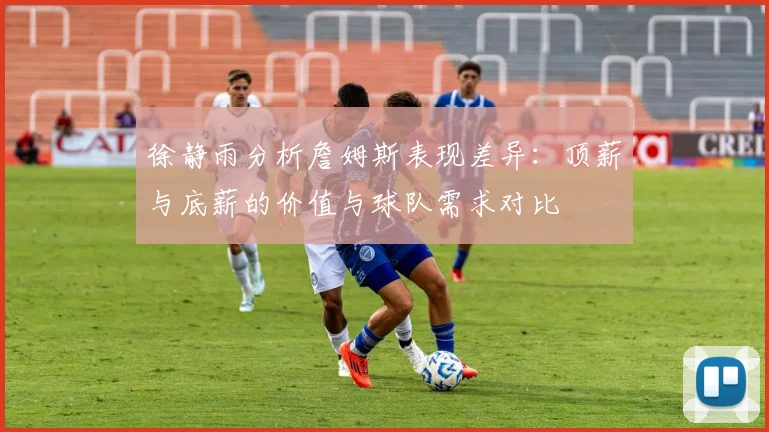 徐静雨分析詹姆斯表现差异：顶薪与底薪的价值与球队需求对比