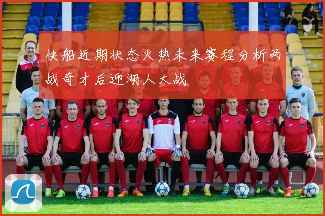 快船近期状态火热未来赛程分析两战奇才后迎湖人大战