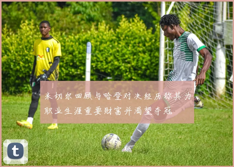 米切尔回顾与哈登对决经历称其为职业生涯重要财富并渴望夺冠