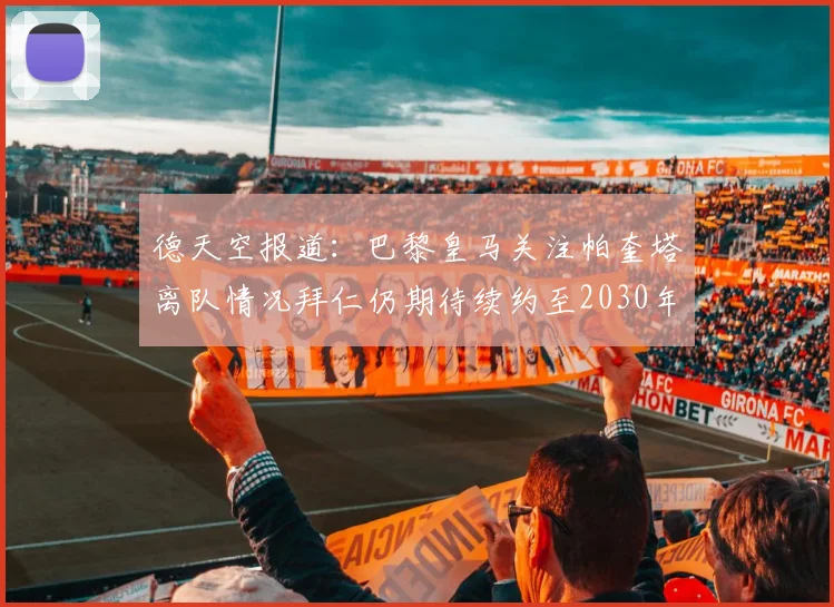 德天空报道：巴黎皇马关注帕奎塔离队情况拜仁仍期待续约至2030年
