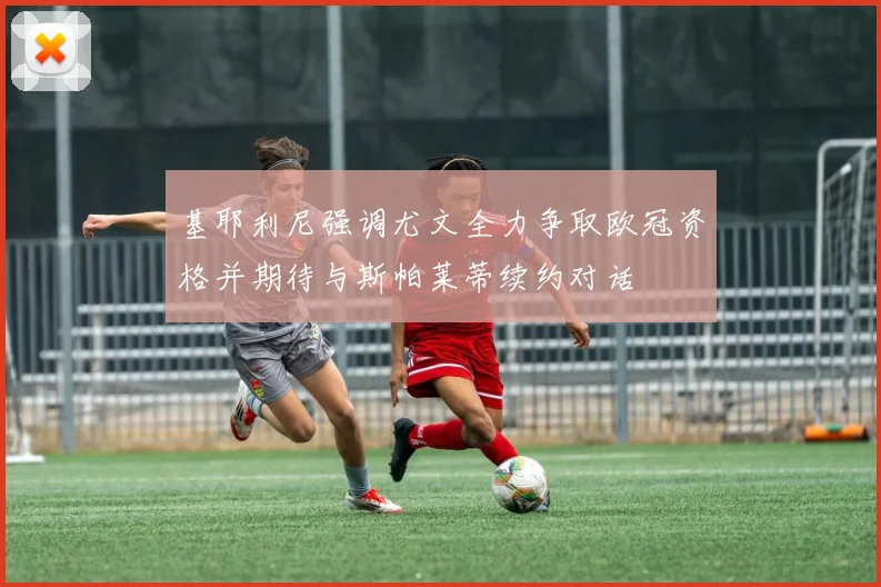 基耶利尼强调尤文全力争取欧冠资格并期待与斯帕莱蒂续约对话