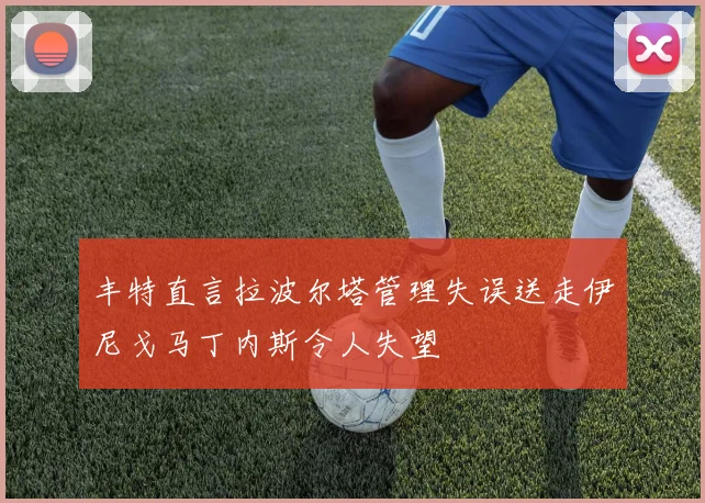 丰特直言拉波尔塔管理失误送走伊尼戈马丁内斯令人失望