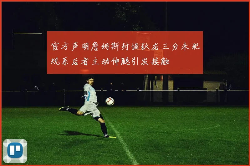 官方声明詹姆斯封堵狄龙三分未犯规系后者主动伸腿引发接触