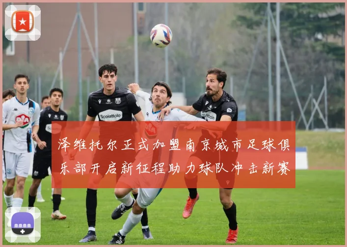 泽维托尔正式加盟南京城市足球俱乐部开启新征程助力球队冲击新赛季