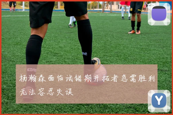 杨瀚森面临试错期开拓者急需胜利无法容忍失误