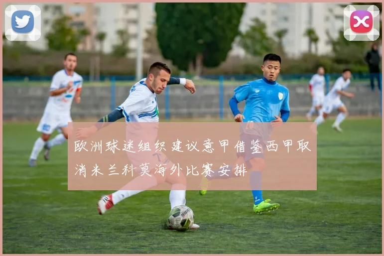 欧洲球迷组织建议意甲借鉴西甲取消米兰科莫海外比赛安排