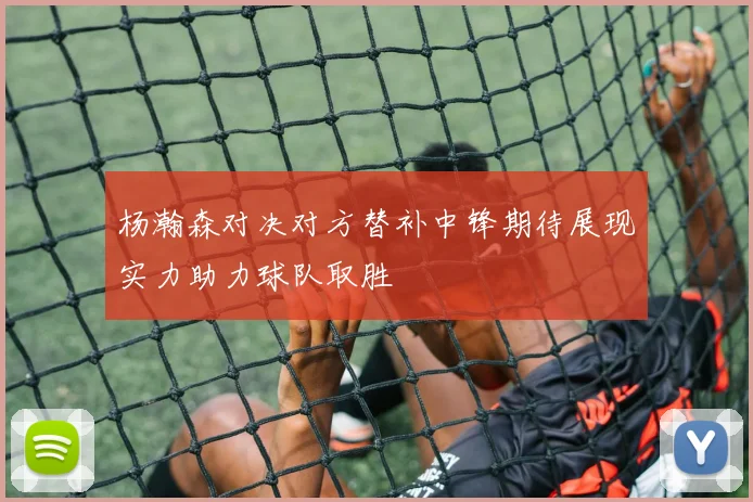 杨瀚森对决对方替补中锋期待展现实力助力球队取胜