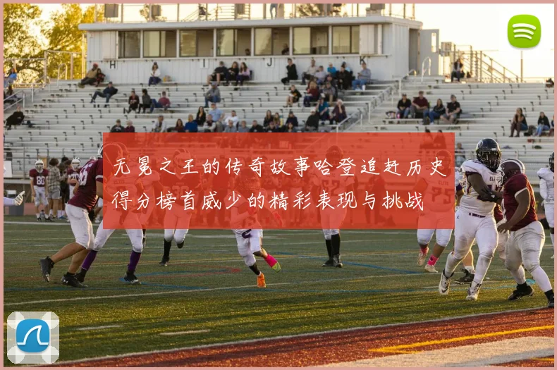 无冕之王的传奇故事哈登追赶历史得分榜首威少的精彩表现与挑战