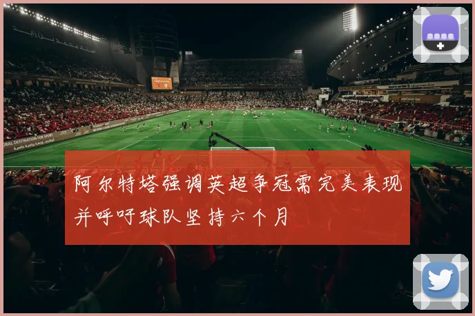 阿尔特塔强调英超争冠需完美表现并呼吁球队坚持六个月