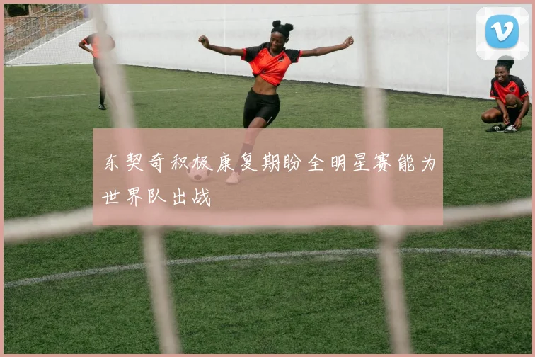 东契奇积极康复期盼全明星赛能为世界队出战